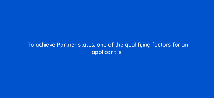 to achieve partner status one of the qualifying factors for an applicant is 94722