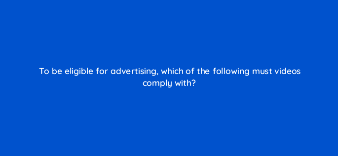 to be eligible for advertising which of the following must videos comply with 15483