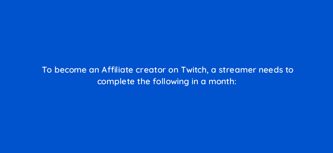 to become an affiliate creator on twitch a streamer needs to complete the following in a month 121344