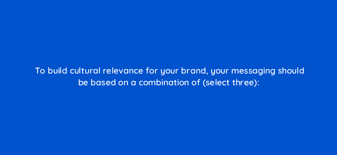 to build cultural relevance for your brand your messaging should be based on a combination of select three 82076