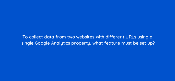 to collect data from two websites with different urls using a single google analytics property what feature must be set up 7929
