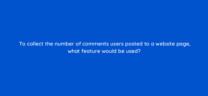 to collect the number of comments users posted to a website page what feature would be used 7948