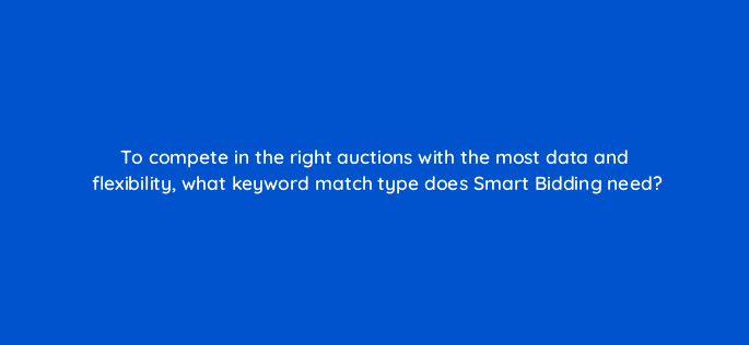 to compete in the right auctions with the most data and flexibility what keyword match type does smart bidding need 125803 2