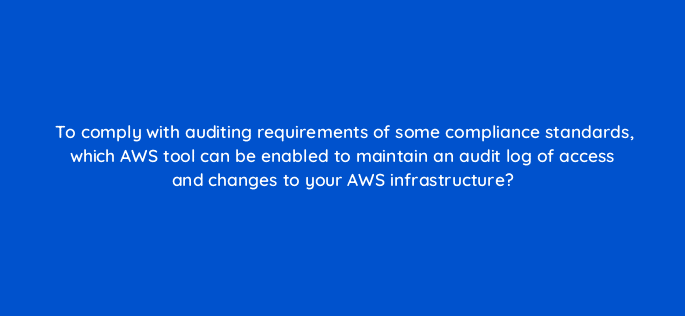 to comply with auditing requirements of some compliance standards which aws tool can be enabled to maintain an audit log of access and changes to your aws infrastructure 48397
