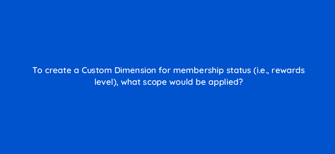 to create a custom dimension for membership status i e rewards level what scope would be applied 7934
