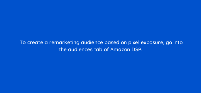 to create a remarketing audience based on pixel exposure go into the audiences tab of amazon dsp 117492