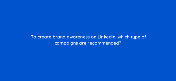 to create brand awareness on linkedin which type of campaigns are recommended 123743