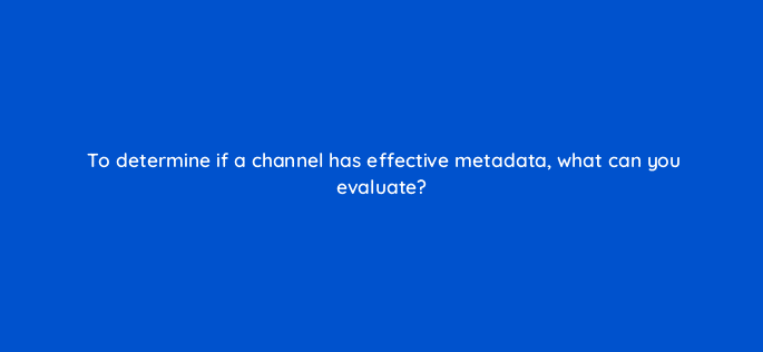 to determine if a channel has effective metadata what can you evaluate 8515
