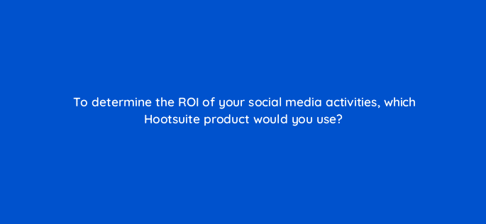 to determine the roi of your social media activities which hootsuite product would you use 16151