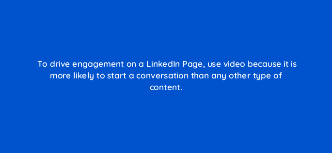 to drive engagement on a linkedin page use video because it is more likely to start a conversation than any other type of content 123514