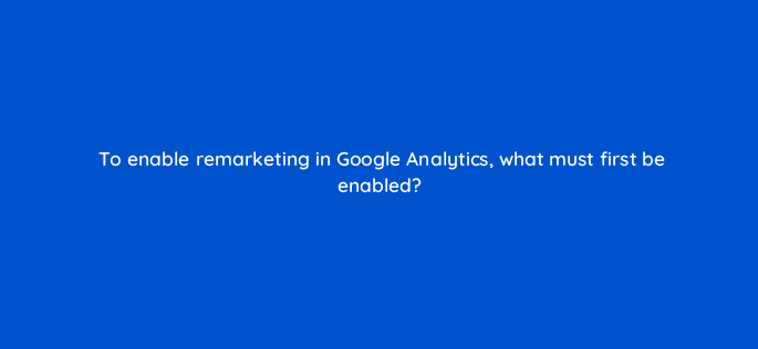 to enable remarketing in google analytics what must first be enabled 7987