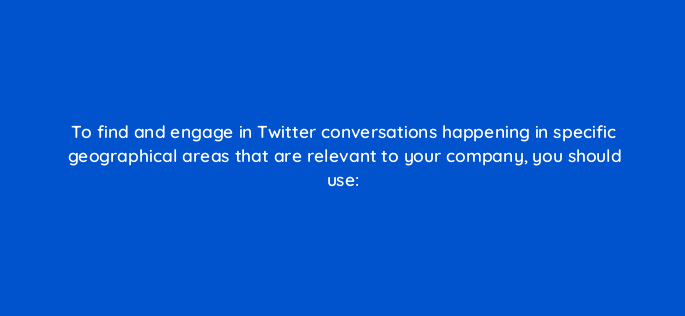 to find and engage in twitter conversations happening in specific geographical areas that are relevant to your company you should use 16069