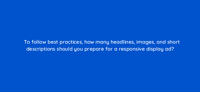 to follow best practices how many headlines images and short descriptions should you prepare for a responsive display ad 81148