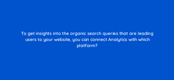 to get insights into the organic search queries that are leading users to your website you can connect analytics with which platform 99451