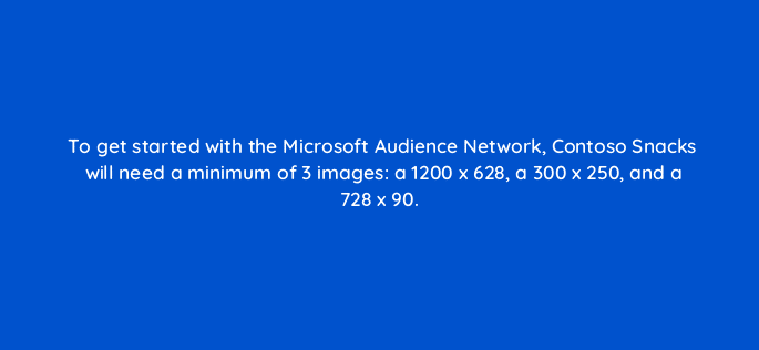 to get started with the microsoft audience network contoso snacks will need a minimum of 3 images a 1200 x 628 a 300 x 250 and a 728 x 90 80322