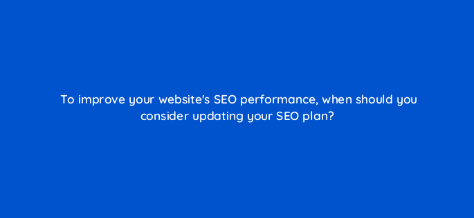 to improve your websites seo performance when should you consider updating your seo plan 7231