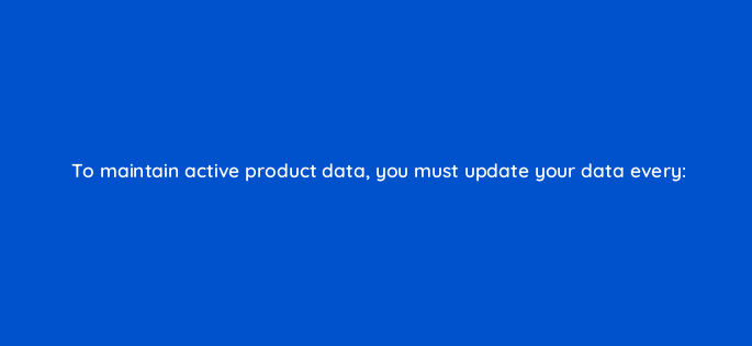 to maintain active product data you must update your data every 2305