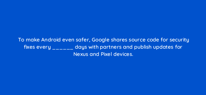 to make android even safer google shares source code for security fixes every days with partners and publish updates for nexus and pixel devices 14893