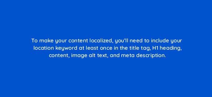 to make your content localized youll need to include your location keyword at least once in the title tag h1 heading content image alt text and meta description 110823