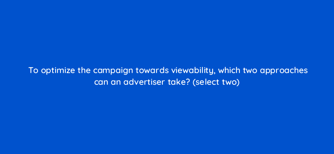 to optimize the campaign towards viewability which two approaches can an advertiser take select two 10022