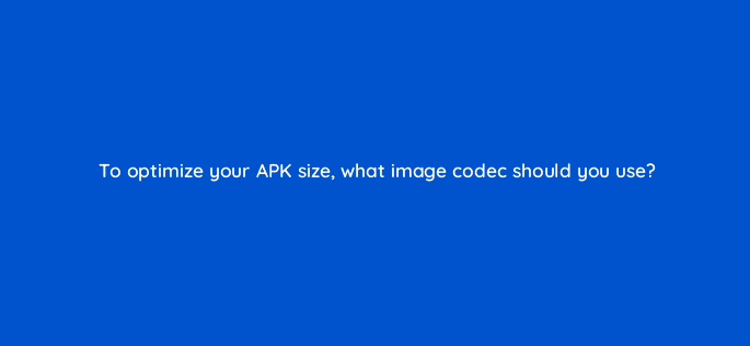to optimize your apk size what image codec should you use 48215
