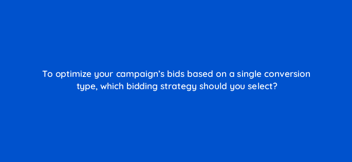to optimize your campaigns bids based on a single conversion type which bidding strategy should you select 67758