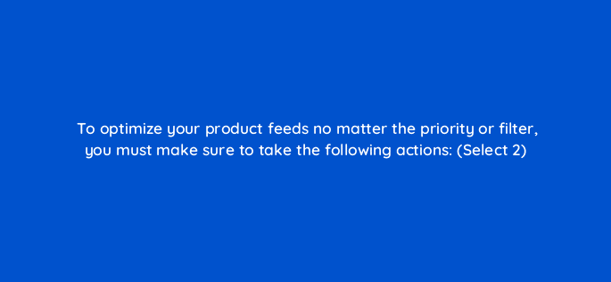 to optimize your product feeds no matter the priority or filter you must make sure to take the following actions select 2 18437