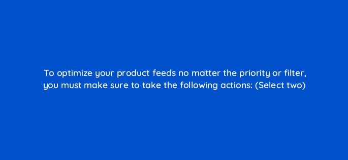 to optimize your product feeds no matter the priority or filter you must make sure to take the following actions select two 3084