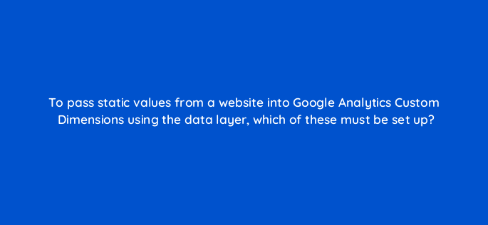 to pass static values from a website into google analytics custom dimensions using the data layer which of these must be set up 13603