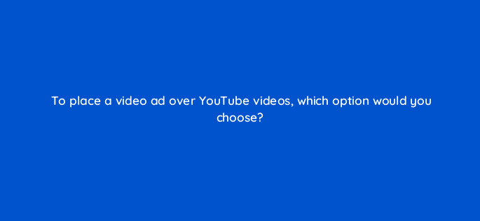 to place a video ad over youtube videos which option would you choose 16203