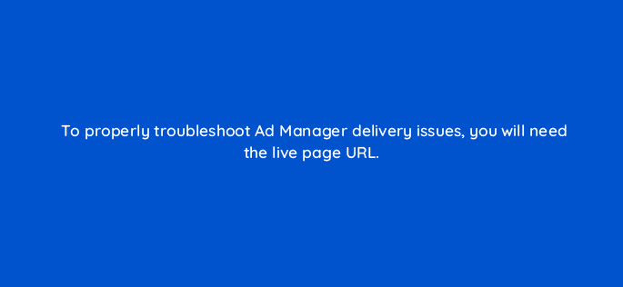 to properly troubleshoot ad manager delivery issues you will need the live page url 15155
