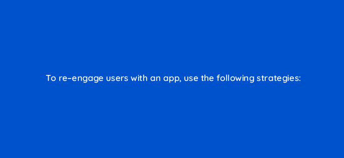 to re engage users with an app use the following strategies 1821