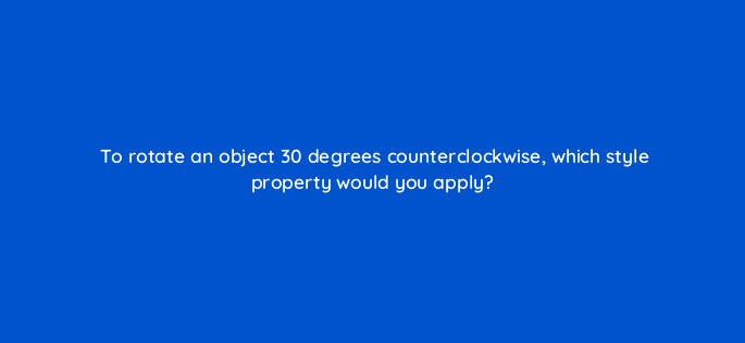 to rotate an object 30 degrees counterclockwise which style property would you apply 77104