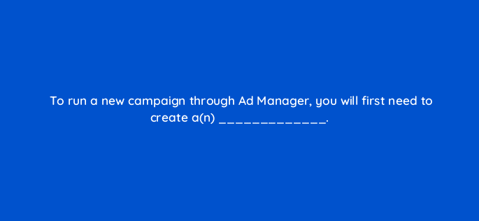 to run a new campaign through ad manager you will first need to create an 15221