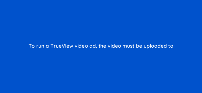 to run a trueview video ad the video must be uploaded to 2533