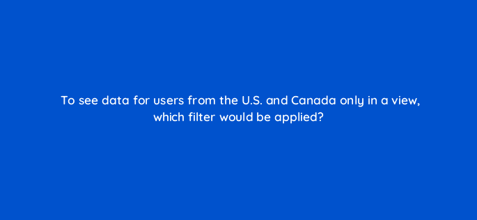 to see data for users from the u s and canada only in a view which filter would be applied 7931