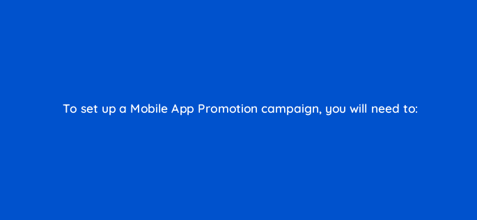 to set up a mobile app promotion campaign you will need to 82132