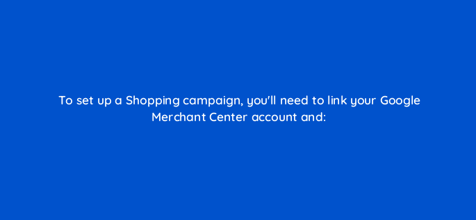 to set up a shopping campaign youll need to link your google merchant center account and 2284