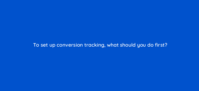 to set up conversion tracking what should you do first 125749 2