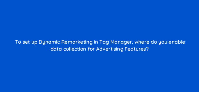 to set up dynamic remarketing in tag manager where do you enable data collection for advertising features 13635