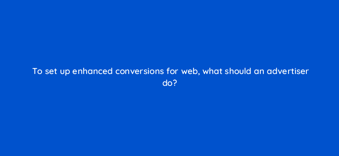 to set up enhanced conversions for web what should an advertiser do 125787 2