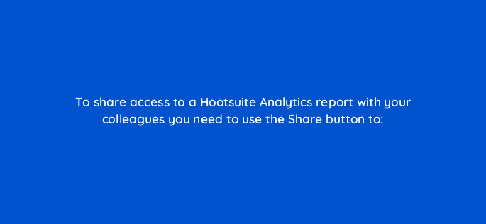 to share access to a hootsuite analytics report with your colleagues you need to use the share button to 16170
