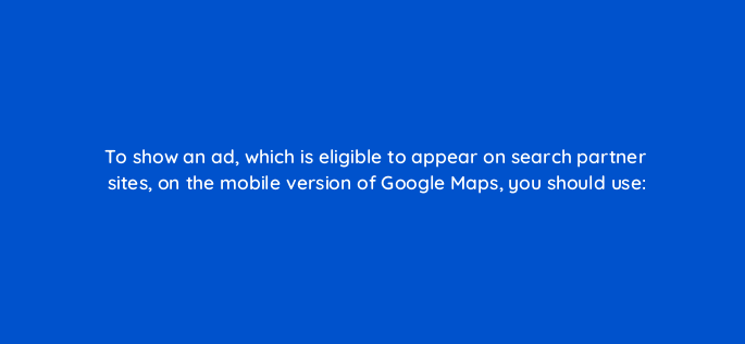 to show an ad which is eligible to appear on search partner sites on the mobile version of google maps you should use 1816