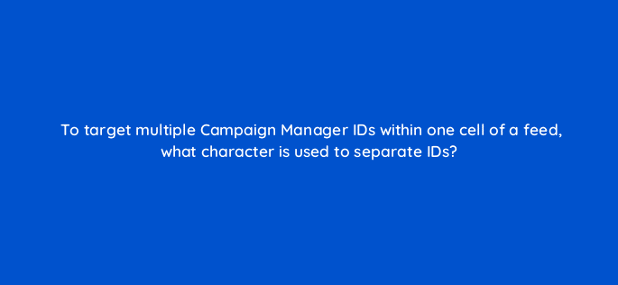 to target multiple campaign manager ids within one cell of a feed what character is used to separate ids 9891