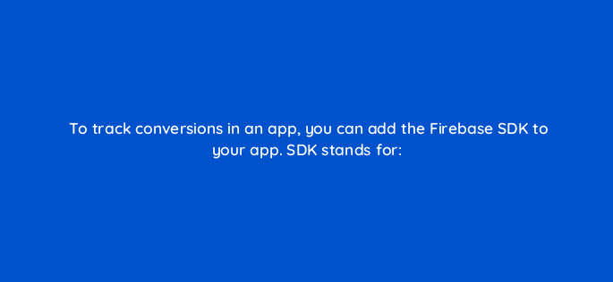 to track conversions in an app you can add the firebase sdk to your app sdk stands for 96007