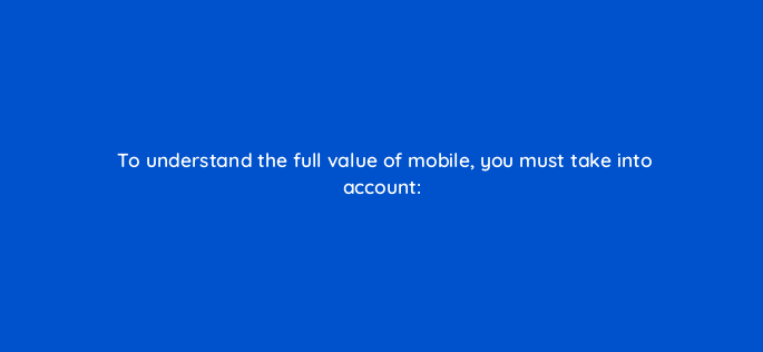 to understand the full value of mobile you must take into account 1839