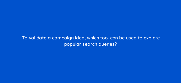 to validate a campaign idea which tool can be used to explore popular search queries 14531