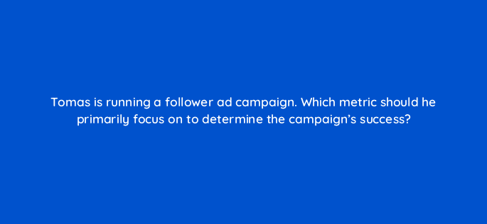 tomas is running a follower ad campaign which metric should he primarily focus on to determine the campaigns success 123660