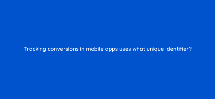 tracking conversions in mobile apps uses what unique identifier 15813