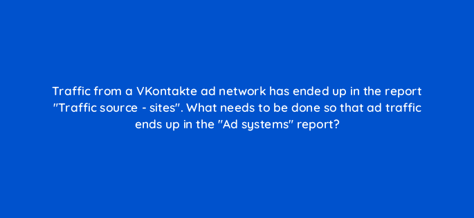 traffic from a vkontakte ad network has ended up in the report traffic source sites what needs to be done so that ad traffic ends up in the ad systems report 11884